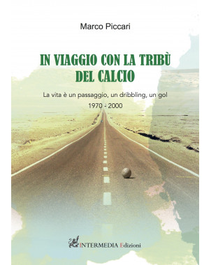 IN VIAGGIO CON LA TRIBÃ™ DEL CALCIO. La vita Ã¨ un passaggio, un dribbling, un GOL...1970-2000 di Marco Piccari